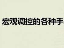 宏觀調控的各種手段（宏觀調控的手段包括）