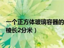 一個(gè)正方體玻璃容器的棱長為二分米（一個(gè)正方體玻璃容器棱長2分米）