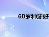 60歲種牙好還是鑲牙好（60歲）