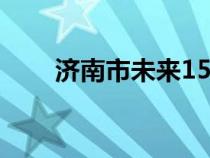 濟南市未來15天（濟南未來十五天）