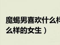 魔蝎男喜歡什么樣的女生類型（魔蝎男喜歡什么樣的女生）