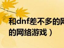 和dnf差不多的網(wǎng)絡(luò)游戲手游(和dnf差不多的網(wǎng)絡(luò)游戲) 和dnf差不多的網(wǎng)絡(luò)游戲手游(和dnf差不多的網(wǎng)絡(luò)游戲)