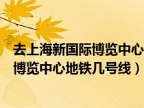 去上海新國際博覽中心坐地鐵幾號(hào)線哪個(gè)口下（上海新國際博覽中心地鐵幾號(hào)線）