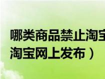 哪類(lèi)商品禁止淘寶出售（以下哪件商品禁止在淘寶網(wǎng)上發(fā)布）
