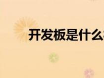 開(kāi)發(fā)板是什么材質(zhì)(開(kāi)發(fā)板是什么) 開(kāi)發(fā)板是什么材質(zhì)(開(kāi)發(fā)板是什么)