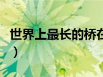 世界上最長(zhǎng)的橋在哪個(gè)國(guó)家(世界上最長(zhǎng)的橋) 世界上最長(zhǎng)的橋在哪個(gè)國(guó)家(世界上最長(zhǎng)的橋)