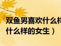 雙魚男喜歡什么樣的女生小紅書（雙魚男喜歡什么樣的女生）