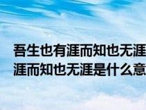 吾生也有涯而知也無(wú)涯成語(yǔ)出自什么含義是什么（吾生也有涯而知也無(wú)涯是什么意思）