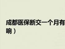 成都醫(yī)保斷交一個月有什么影響（醫(yī)保斷交一個月有什么影響）