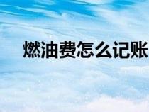 燃油費怎么記賬(燃油費計入什么科目) 燃油費怎么記賬(燃油費計入什么科目)