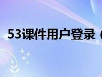 53課件用戶登錄（53課件網(wǎng)怎么無法進入）