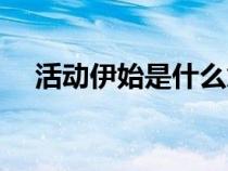 活動(dòng)伊始是什么意思（伊始是什么意思）