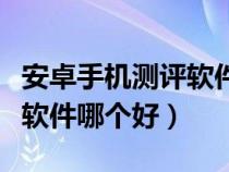 安卓手機(jī)測(cè)評(píng)軟件哪個(gè)好一點(diǎn)(安卓手機(jī)測(cè)評(píng)軟件哪個(gè)好) 安卓手機(jī)測(cè)評(píng)軟件哪個(gè)好一點(diǎn)(安卓手機(jī)測(cè)評(píng)軟件哪個(gè)好)