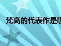 梵高的代表作是哪個圖片（梵高的代表作）