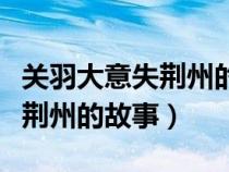 關羽大意失荊州的名人名言（關于關羽大意失荊州的故事）