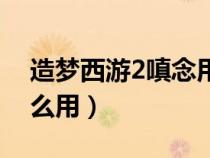 造夢(mèng)西游2嗔念用途（造夢(mèng)西游2貪嗔癡有什么用）