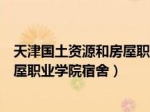 天津國土資源和房屋職業(yè)學院宿舍圖片（天津國土資源和房屋職業(yè)學院宿舍）