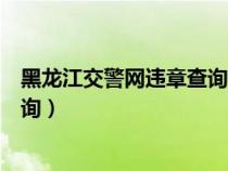 黑龍江交警網(wǎng)違章查詢官方電話號碼（黑龍江交警網(wǎng)違章查詢）