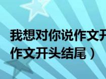 我想對你說作文開頭結(jié)尾怎么寫（我想對你說作文開頭結(jié)尾）