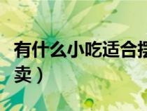 有什么小吃適合擺地?cái)偅ㄓ惺裁葱〕赃m合擺攤賣) 有什么小吃適合擺地?cái)偅ㄓ惺裁葱〕赃m合擺攤賣)
