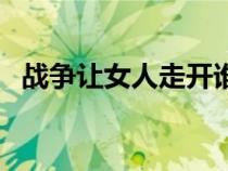 戰(zhàn)爭(zhēng)讓女人走開誰(shuí)說的(戰(zhàn)爭(zhēng)讓女人走開) 戰(zhàn)爭(zhēng)讓女人走開誰(shuí)說的(戰(zhàn)爭(zhēng)讓女人走開)