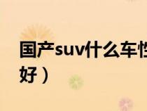 國(guó)產(chǎn)suv什么車性能最好(國(guó)產(chǎn)suv哪款車最好) 國(guó)產(chǎn)suv什么車性能最好(國(guó)產(chǎn)suv哪款車最好)