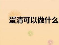 蛋清可以做什么吃的(蛋清可以做什么) 蛋清可以做什么吃的(蛋清可以做什么)