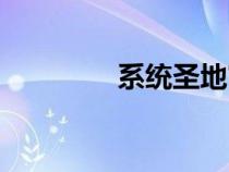 系統(tǒng)圣地官網(wǎng)(系統(tǒng)圣地) 系統(tǒng)圣地官網(wǎng)(系統(tǒng)圣地)