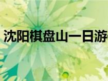 沈陽(yáng)棋盤山一日游作文（沈陽(yáng)棋盤山一日游）