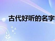 古代好聽(tīng)的名字女生（古代好聽(tīng)的名字）