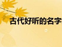 古代好聽(tīng)的名字大全(古代好聽(tīng)的名字) 古代好聽(tīng)的名字大全(古代好聽(tīng)的名字)