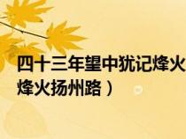 四十三年望中猶記烽火揚(yáng)州路正常語(yǔ)序(四十三年望中猶記烽火揚(yáng)州路) 四十三年望中猶記烽火揚(yáng)州路正常語(yǔ)序(四十三年望中猶記烽火揚(yáng)州路)