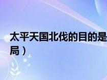 太平天國北伐的目的是什么（太平天國北伐的具體過程和結局）