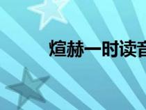 煊赫一時讀音及意思（煊赫一時）