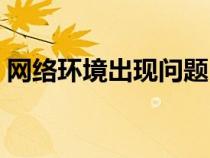 網(wǎng)絡(luò)環(huán)境出現(xiàn)問(wèn)題(網(wǎng)絡(luò)環(huán)境異常怎么修復(fù)) 網(wǎng)絡(luò)環(huán)境出現(xiàn)問(wèn)題(網(wǎng)絡(luò)環(huán)境異常怎么修復(fù))