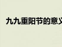 九九重陽(yáng)節(jié)的意義是(九九重陽(yáng)節(jié)的意義) 九九重陽(yáng)節(jié)的意義是(九九重陽(yáng)節(jié)的意義)
