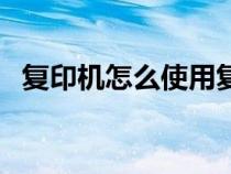 復(fù)印機怎么使用復(fù)?。ù蛴C復(fù)印怎么用）