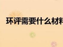 環(huán)評需要什么材料（做環(huán)評需要哪些資料）