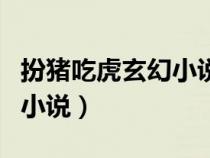 扮豬吃虎玄幻小說(shuō)完結(jié)小說(shuō)(扮豬吃虎的玄幻小說(shuō)) 扮豬吃虎玄幻小說(shuō)完結(jié)小說(shuō)(扮豬吃虎的玄幻小說(shuō))