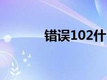 錯(cuò)誤102什么原因（錯(cuò)誤102）