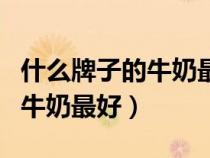 什么牌子的牛奶最好喝又有營(yíng)養(yǎng)（什么牌子的牛奶最好）