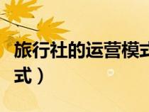 旅行社的運營模式有哪幾種（旅行社的運營模式）