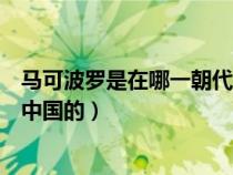 馬可波羅是在哪一朝代來(lái)到中國(guó)(馬可波羅是在哪個(gè)朝代來(lái)中國(guó)的) 馬可波羅是在哪一朝代來(lái)到中國(guó)(馬可波羅是在哪個(gè)朝代來(lái)中國(guó)的)