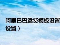 阿里巴巴運(yùn)費(fèi)模板設(shè)置在哪個模塊（阿里巴巴運(yùn)費(fèi)模板怎么設(shè)置）