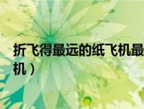 折飛得最遠(yuǎn)的紙飛機(jī)最簡(jiǎn)單的折法視頻(折飛得最遠(yuǎn)的紙飛機(jī)) 折飛得最遠(yuǎn)的紙飛機(jī)最簡(jiǎn)單的折法視頻(折飛得最遠(yuǎn)的紙飛機(jī))