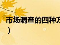市場調(diào)查的四種方法（市場調(diào)查的方法有那些）
