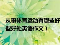 從事體育運動有哪些好處英語作文初一（從事體育運動有哪些好處英語作文）
