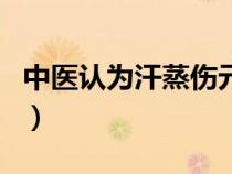 中醫(yī)認(rèn)為汗蒸傷元?dú)猓ê拐艉蜕D糜惺裁磪^(qū)別) 中醫(yī)認(rèn)為汗蒸傷元?dú)猓ê拐艉蜕D糜惺裁磪^(qū)別)