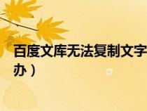 百度文庫無法復(fù)制文字怎么辦（百度文庫不能復(fù)制文字怎么辦）