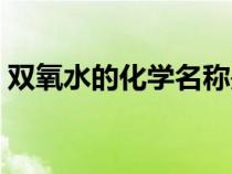 雙氧水的化學(xué)名稱是啥（雙氧水的化學(xué)名稱）